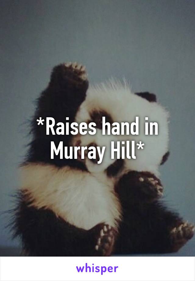 *Raises hand in Murray Hill*