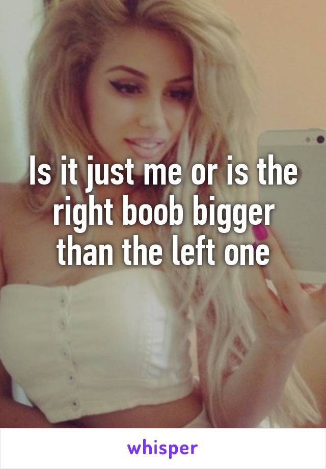 Is it just me or is the right boob bigger than the left one
