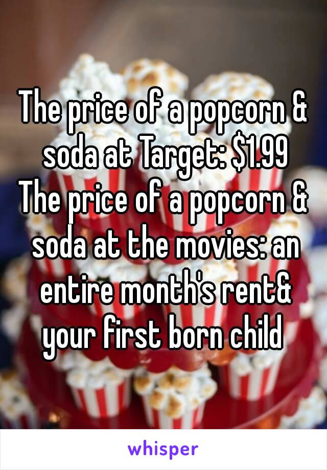 The price of a popcorn & soda at Target: $1.99
The price of a popcorn & soda at the movies: an entire month's rent& your first born child 