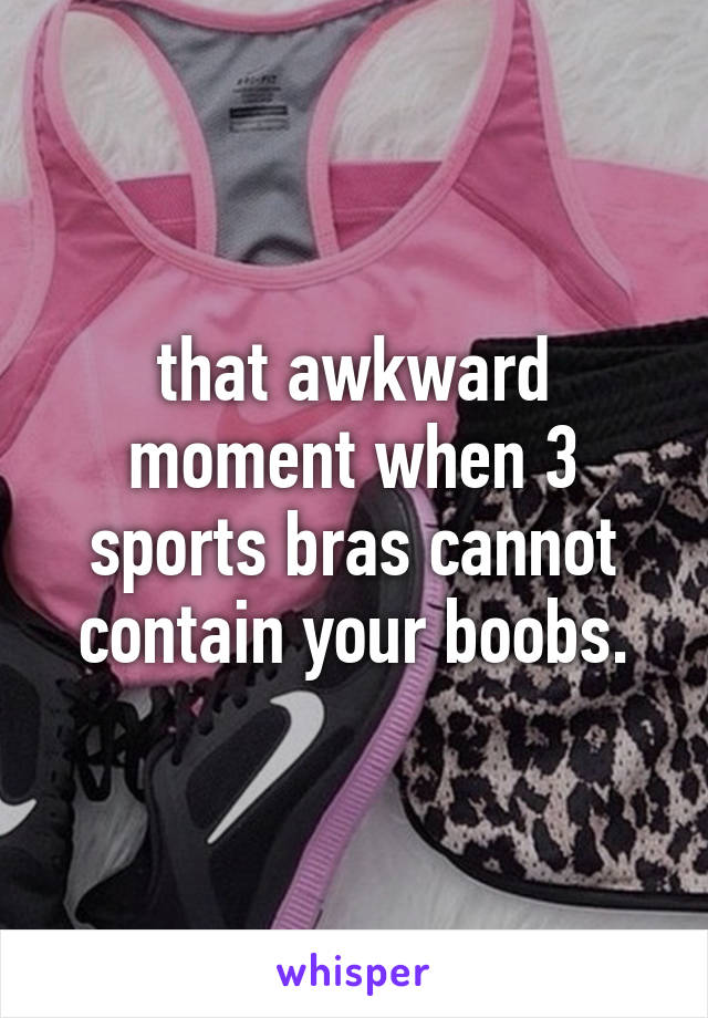 that awkward moment when 3 sports bras cannot contain your boobs.