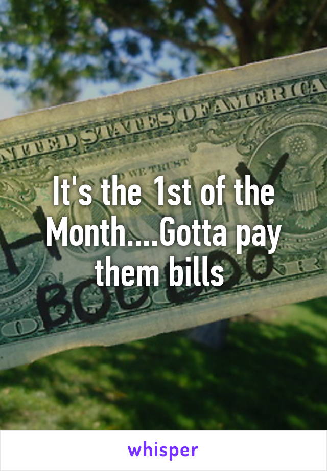 It's the 1st of the Month....Gotta pay them bills 