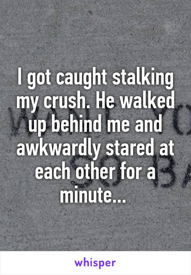 I got caught stalking my crush. He walked up behind me and awkwardly stared at each other for a minute... 