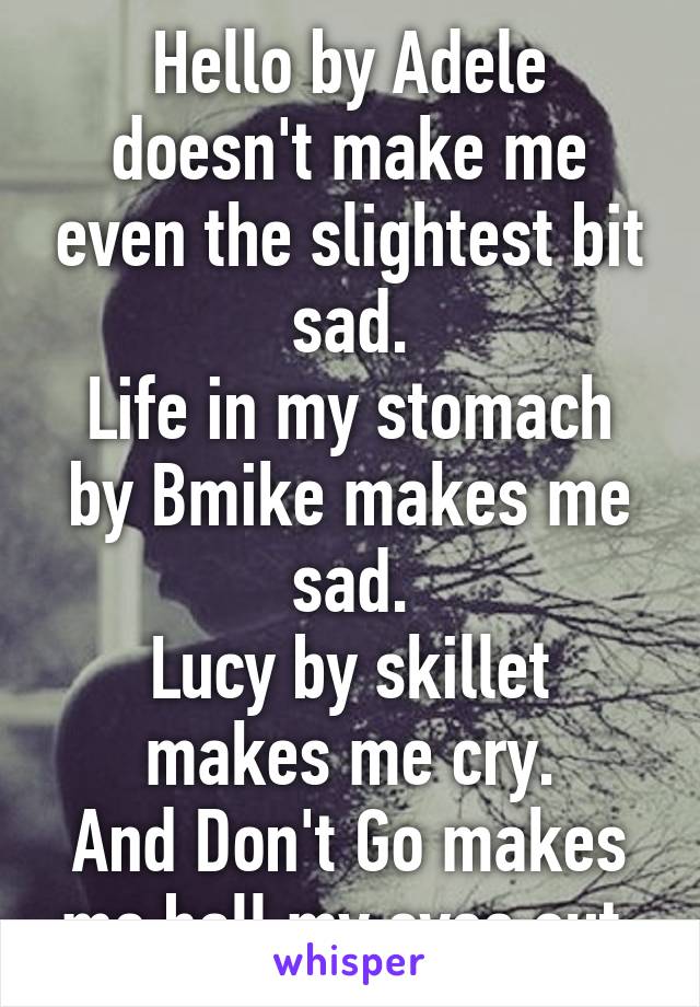Hello by Adele doesn't make me even the slightest bit sad.
Life in my stomach by Bmike makes me sad.
Lucy by skillet makes me cry.
And Don't Go makes me ball my eyes out.