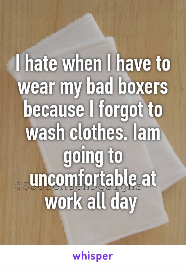 I hate when I have to wear my bad boxers because I forgot to wash clothes. Iam going to uncomfortable at work all day 