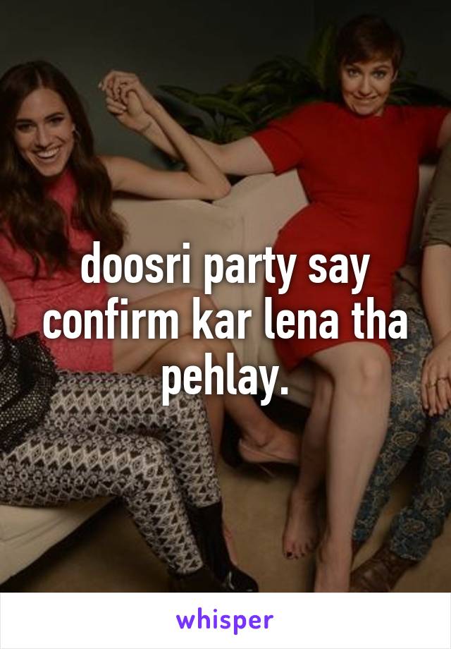 doosri party say confirm kar lena tha pehlay.