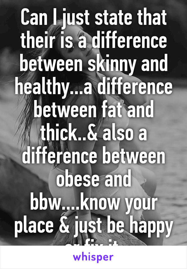 Can I just state that their is a difference between skinny and healthy...a difference between fat and thick..& also a difference between obese and bbw....know your place & just be happy or fix it.