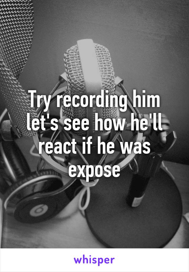 Try recording him let's see how he'll react if he was expose