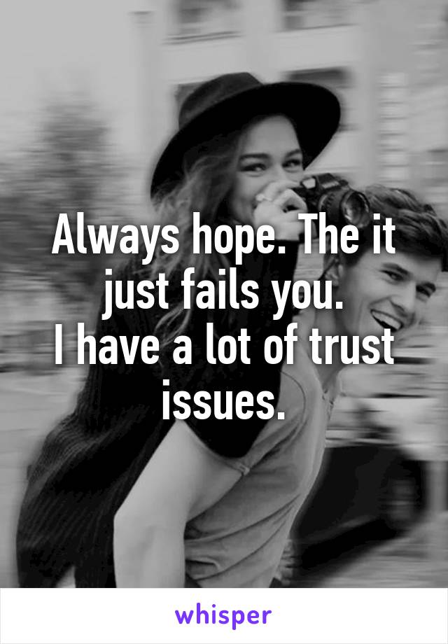 Always hope. The it just fails you.
I have a lot of trust issues.