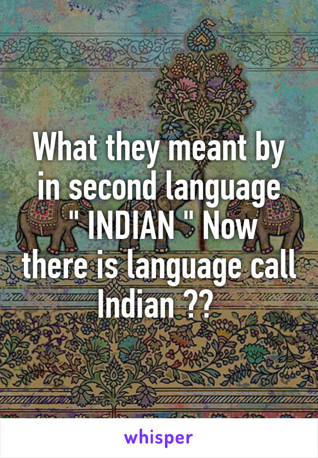 What they meant by in second language
 " INDIAN " Now there is language call Indian 😂😂 