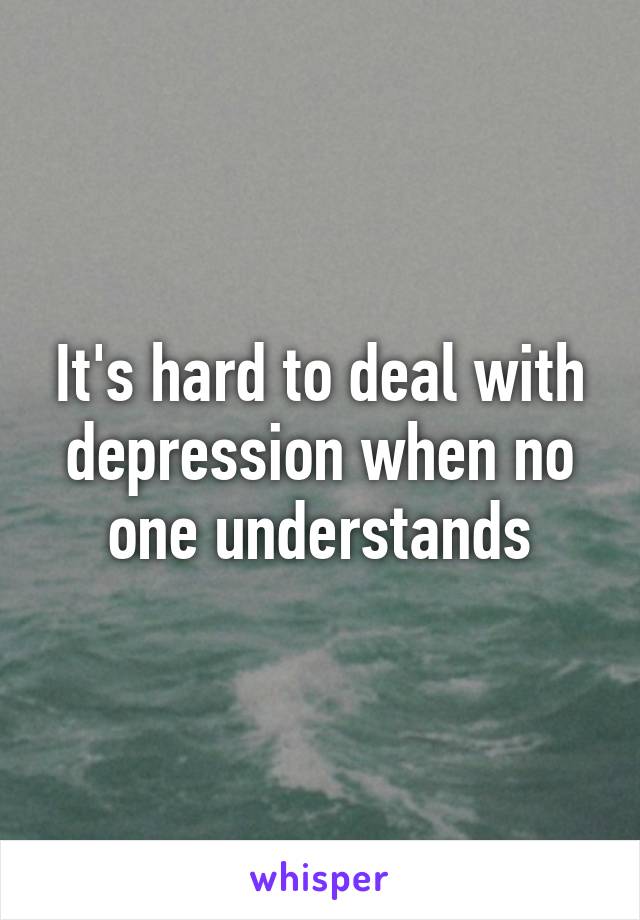 It's hard to deal with depression when no one understands