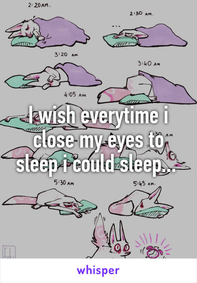 I wish everytime i close my eyes to sleep i could sleep... 