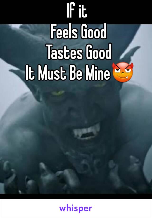 If it 
Feels Good
Tastes Good
 It Must Be Mine😈