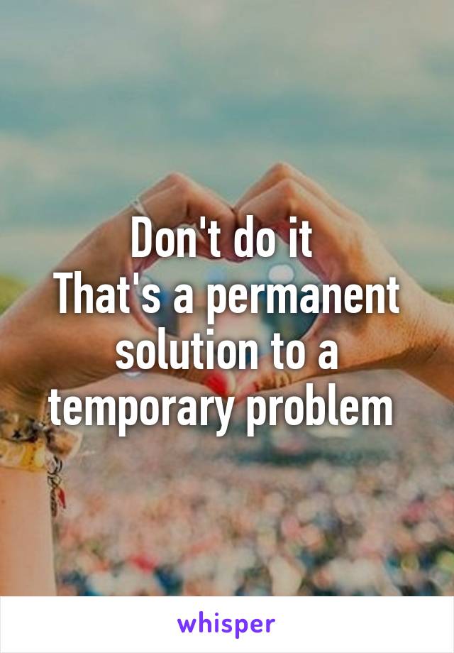 Don't do it 
That's a permanent solution to a temporary problem 
