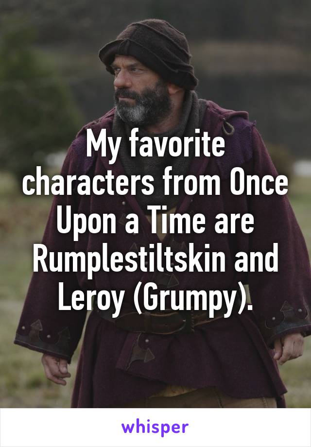 My favorite characters from Once Upon a Time are Rumplestiltskin and Leroy (Grumpy).