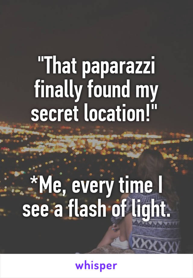 "That paparazzi finally found my secret location!" 


*Me, every time I see a flash of light.