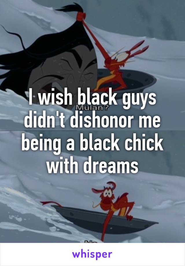 I wish black guys didn't dishonor me being a black chick with dreams