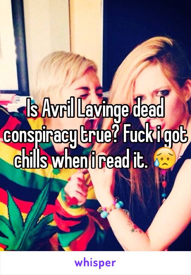 Is Avril Lavinge dead conspiracy true? Fuck i got chills when i read it. 😥
