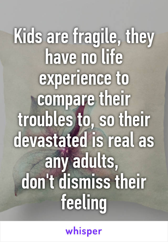 Kids are fragile, they have no life experience to compare their troubles to, so their devastated is real as any adults, 
don't dismiss their feeling