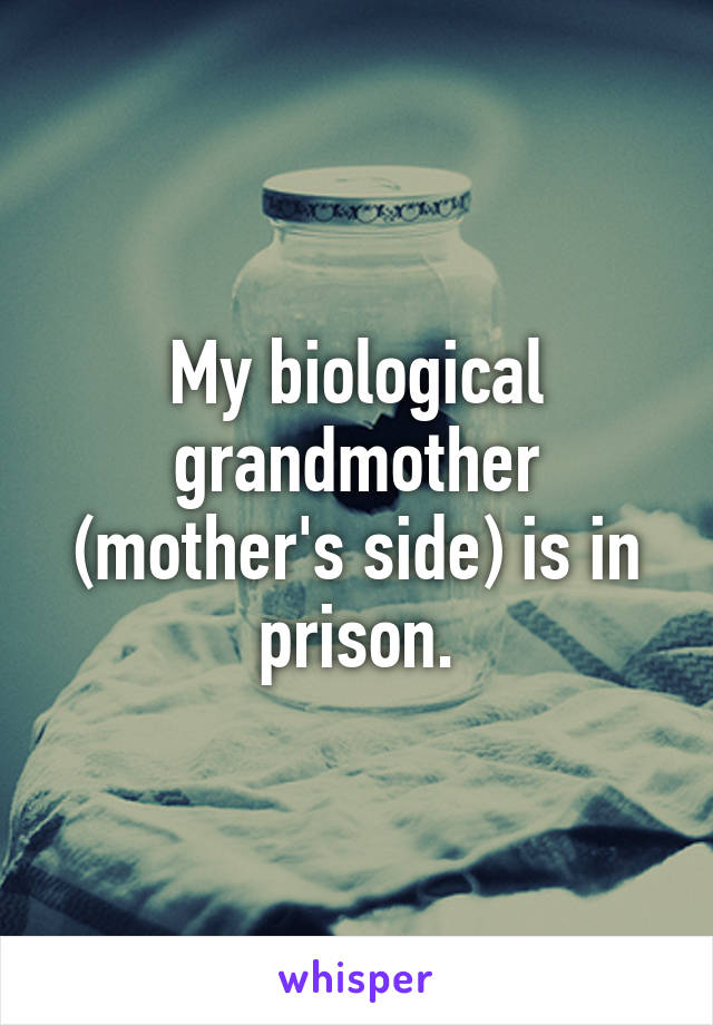 My biological grandmother (mother's side) is in prison.