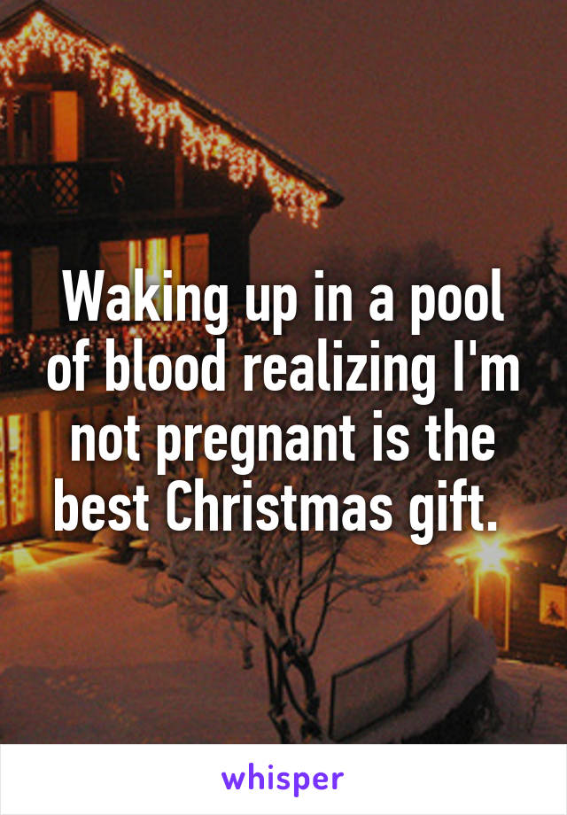 Waking up in a pool of blood realizing I'm not pregnant is the best Christmas gift. 