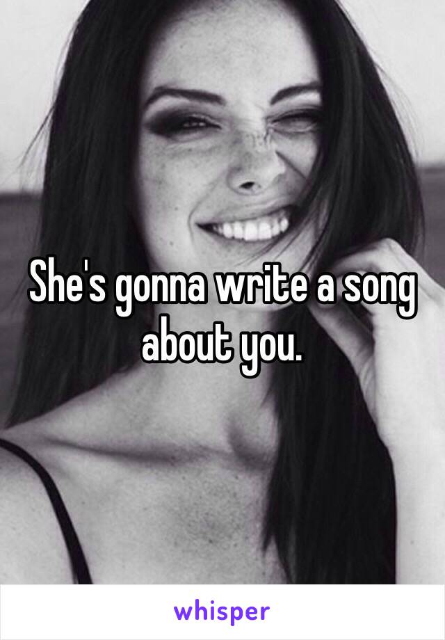 She's gonna write a song about you.