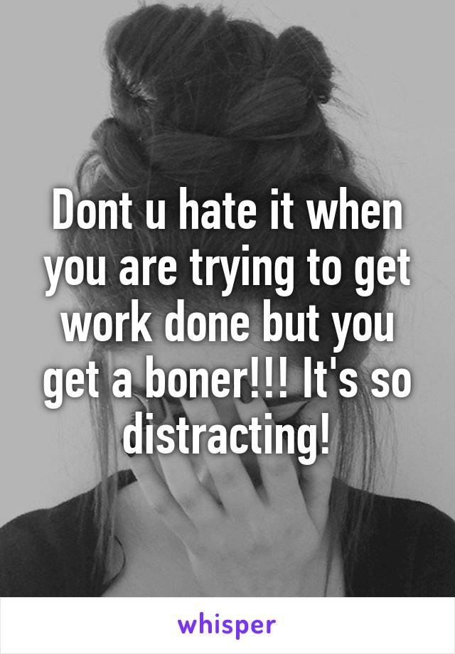 Dont u hate it when you are trying to get work done but you get a boner!!! It's so distracting!