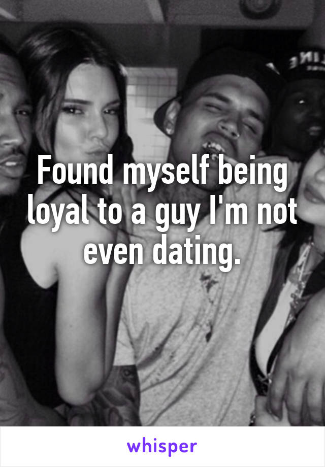 Found myself being loyal to a guy I'm not even dating.
