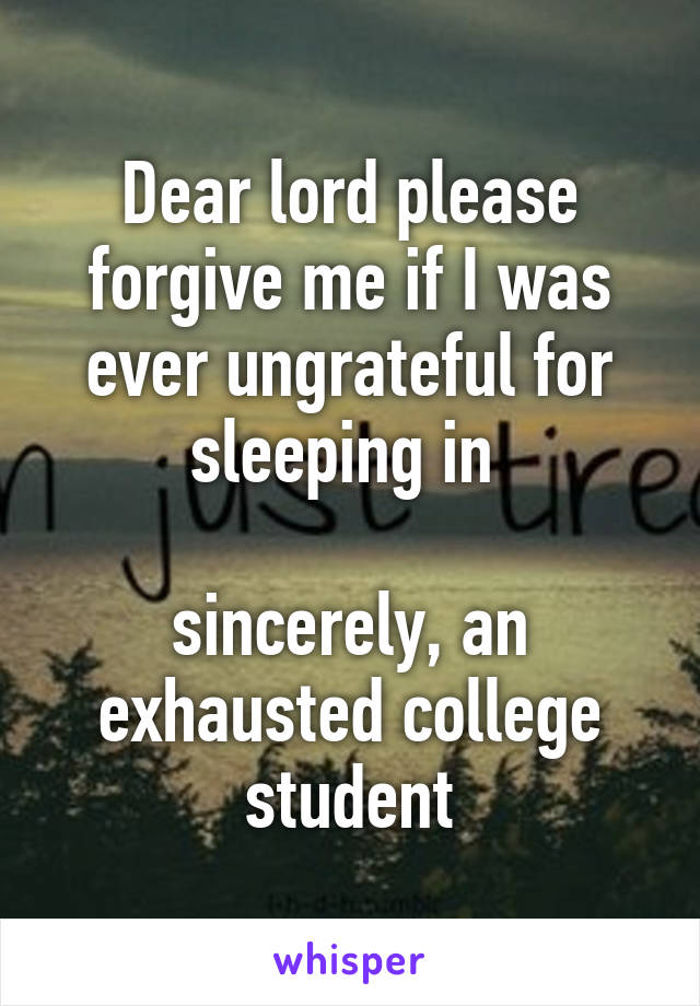 Dear lord please forgive me if I was ever ungrateful for sleeping in 

sincerely, an exhausted college student