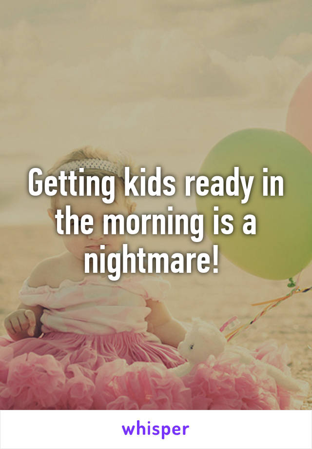 Getting kids ready in the morning is a nightmare! 