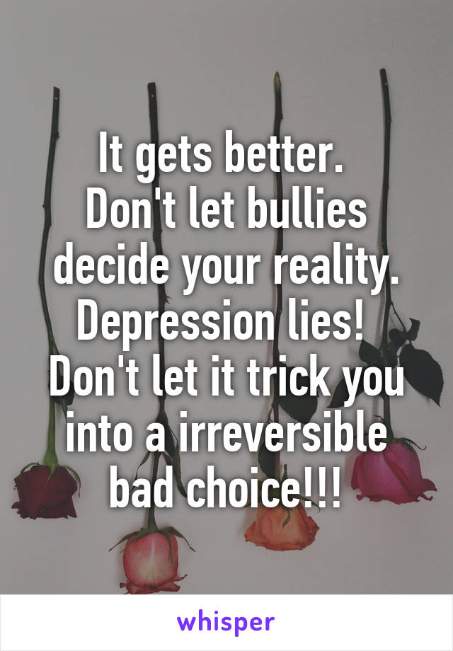 It gets better. 
Don't let bullies decide your reality. Depression lies!  Don't let it trick you into a irreversible bad choice!!!