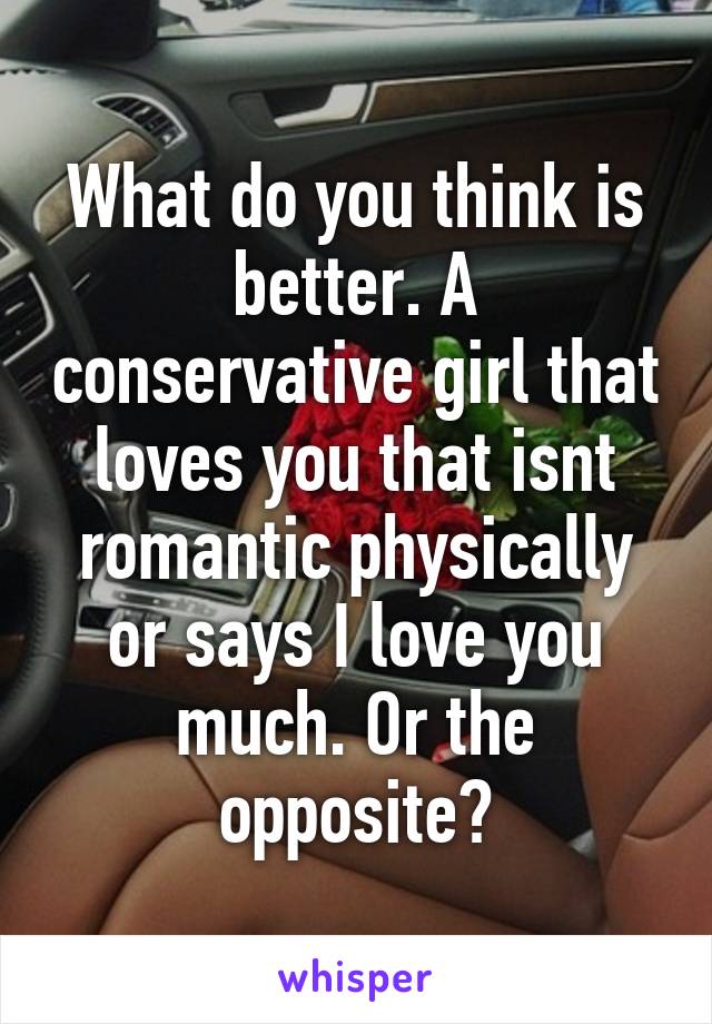 What do you think is better. A conservative girl that loves you that isnt romantic physically or says I love you much. Or the opposite?