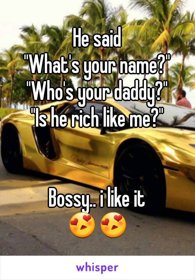He said
"What's your name?"
"Who's your daddy?"
"Is he rich like me?"


Bossy.. i like it
😍😍