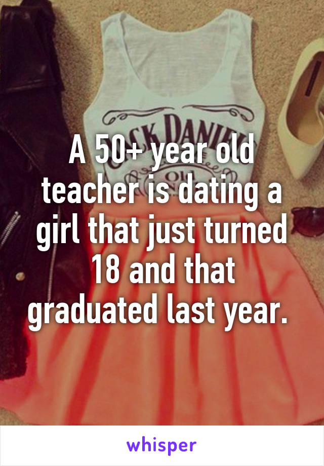 A 50+ year old teacher is dating a girl that just turned 18 and that graduated last year. 