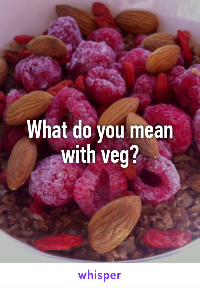 What do you mean with veg?