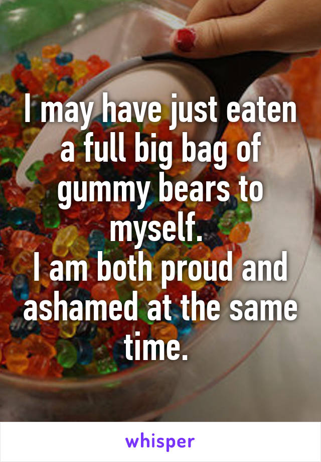 I may have just eaten a full big bag of gummy bears to myself. 
I am both proud and ashamed at the same time. 