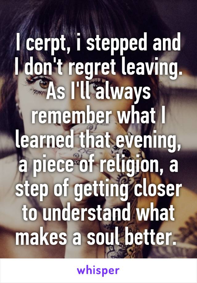 I cerpt, i stepped and I don't regret leaving. As I'll always remember what I learned that evening, a piece of religion, a step of getting closer to understand what makes a soul better. 