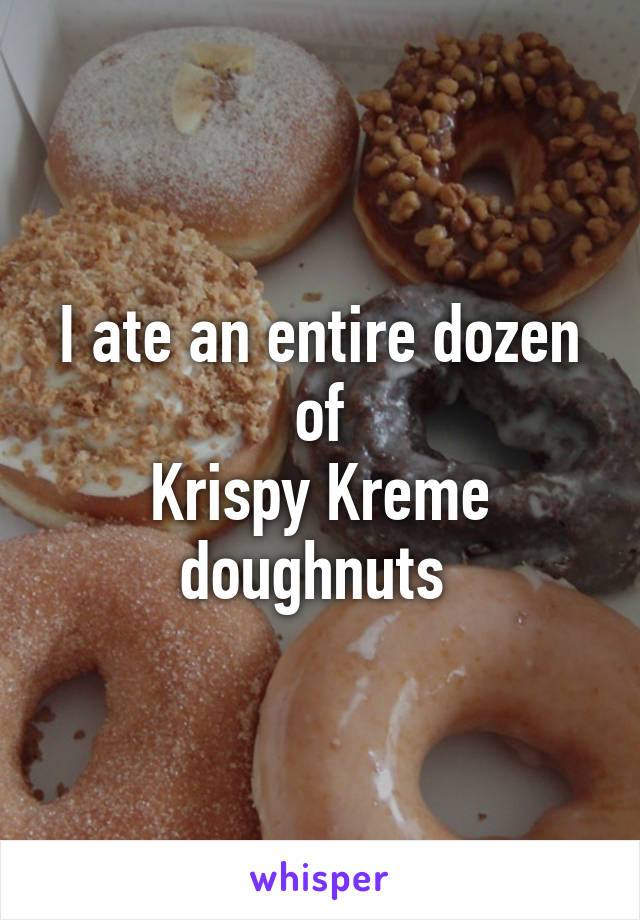 I ate an entire dozen of
Krispy Kreme doughnuts 