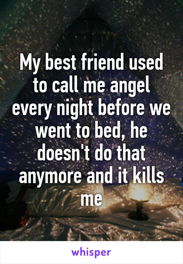 My best friend used to call me angel every night before we went to bed, he doesn't do that anymore and it kills me