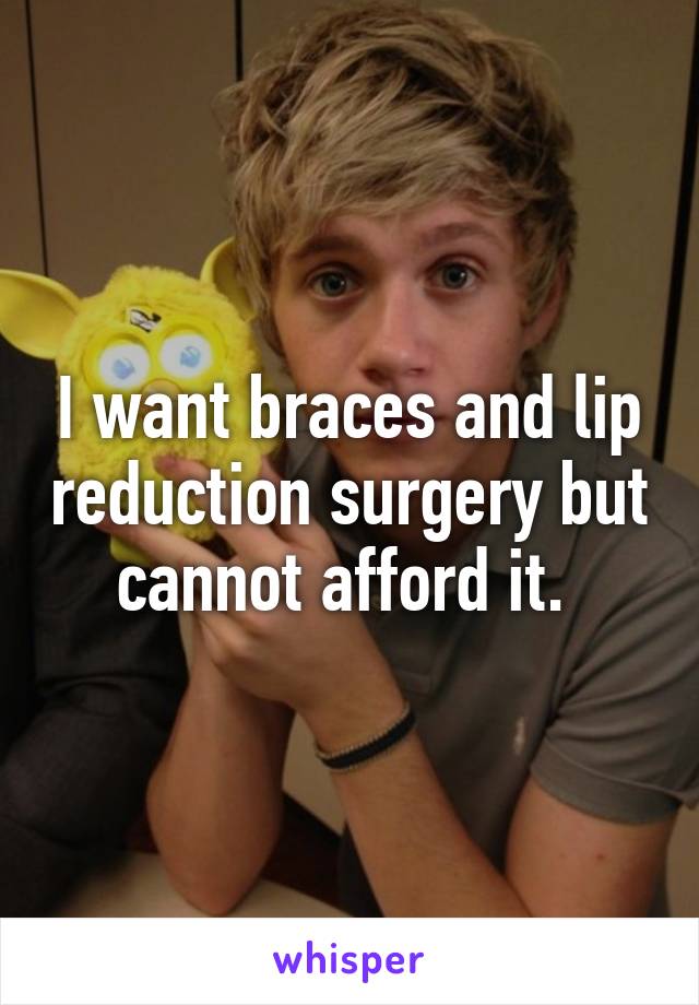 I want braces and lip reduction surgery but cannot afford it. 
