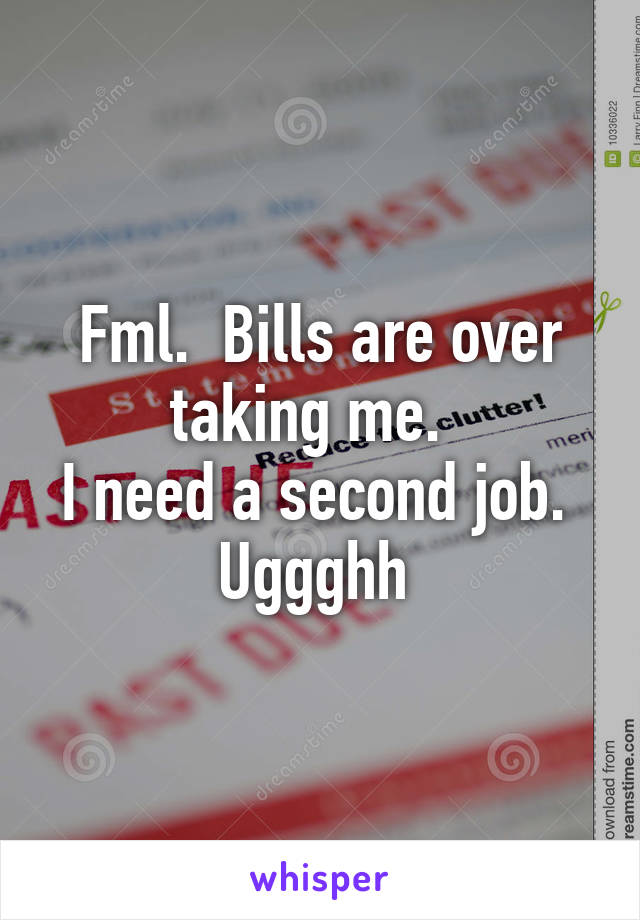 Fml.  Bills are over taking me.  
I need a second job.  Uggghh 