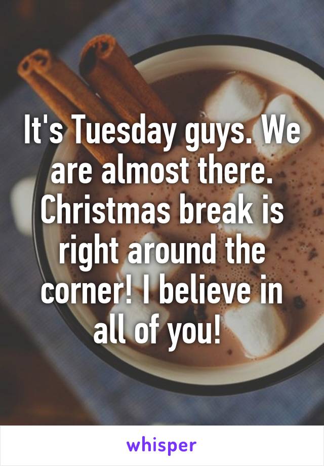 It's Tuesday guys. We are almost there. Christmas break is right around the corner! I believe in all of you! 