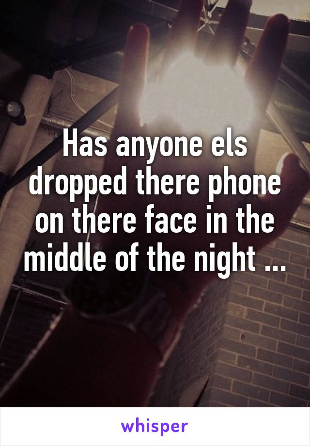 Has anyone els dropped there phone on there face in the middle of the night ... 