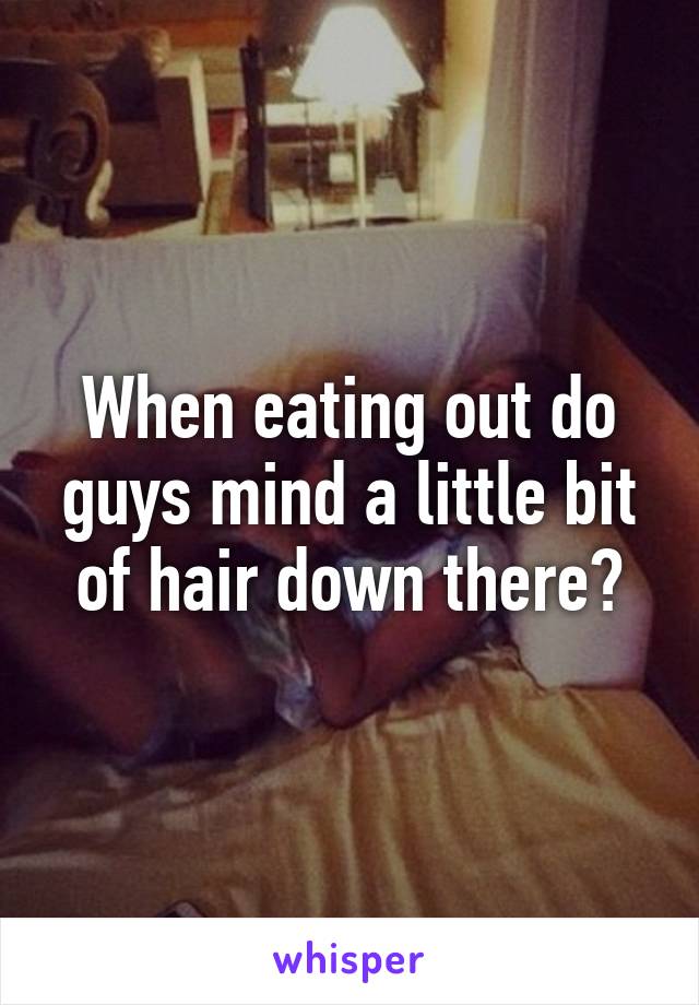 When eating out do guys mind a little bit of hair down there?