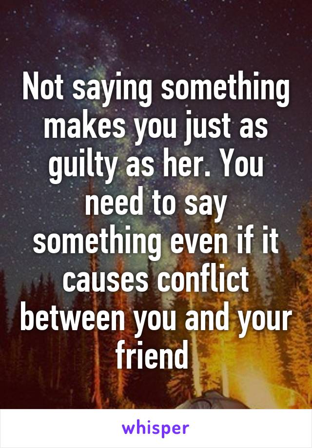 Not saying something makes you just as guilty as her. You need to say something even if it causes conflict between you and your friend 
