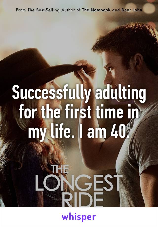 Successfully adulting for the first time in my life. I am 40.
