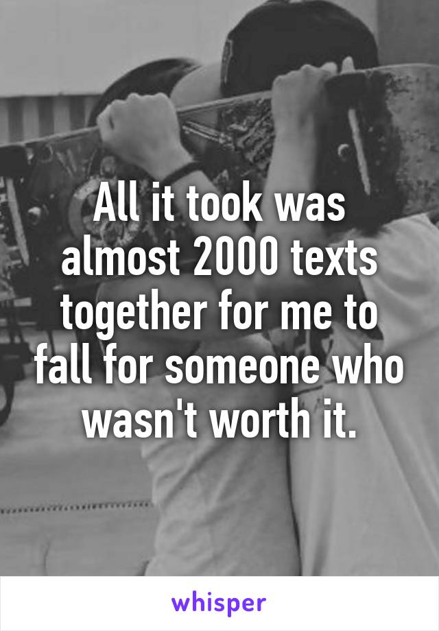 All it took was almost 2000 texts together for me to fall for someone who wasn't worth it.