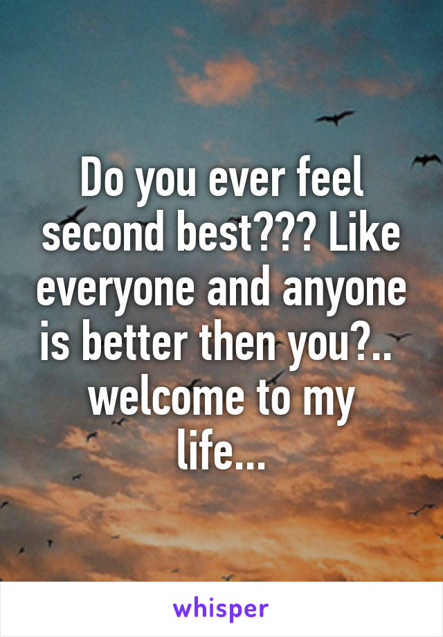 Do you ever feel second best??? Like everyone and anyone is better then you?.. 
welcome to my life...