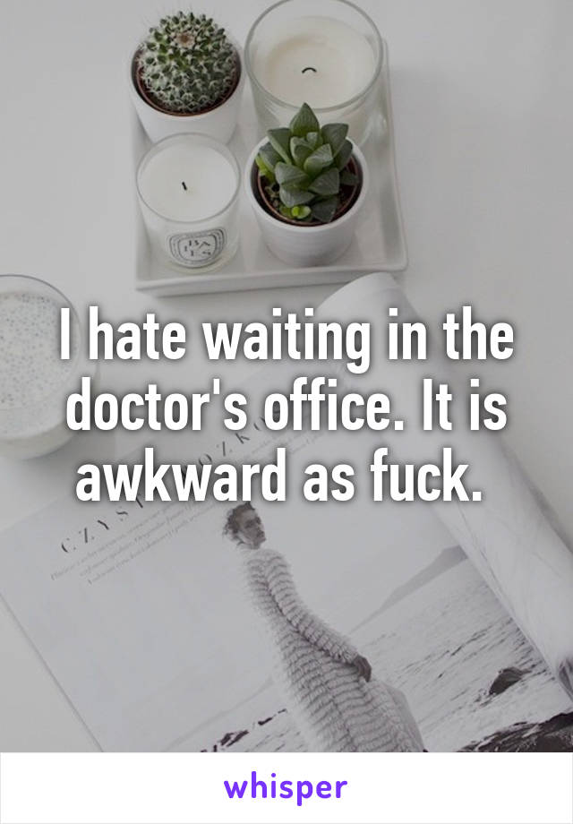 I hate waiting in the doctor's office. It is awkward as fuck. 