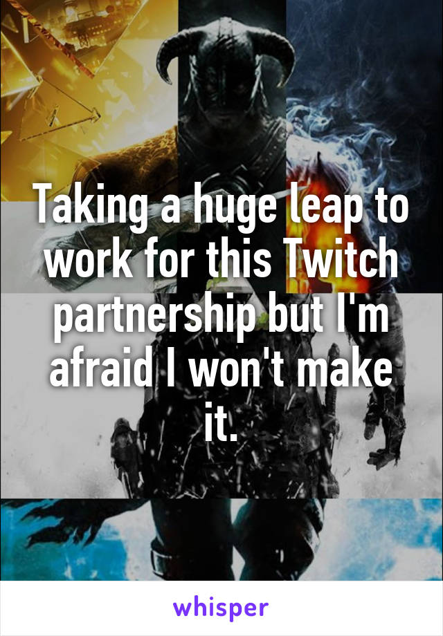 Taking a huge leap to work for this Twitch partnership but I'm afraid I won't make it.