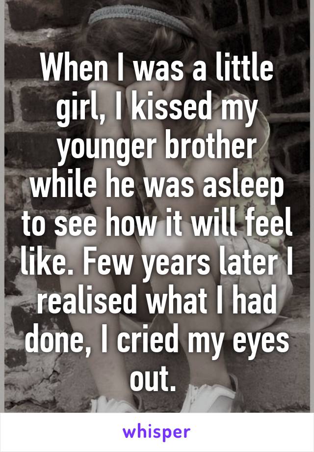 When I was a little girl, I kissed my younger brother while he was asleep to see how it will feel like. Few years later I realised what I had done, I cried my eyes out. 